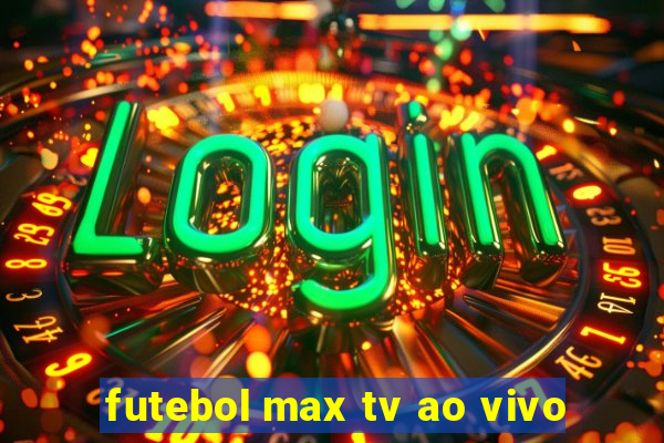 futebol max tv ao vivo